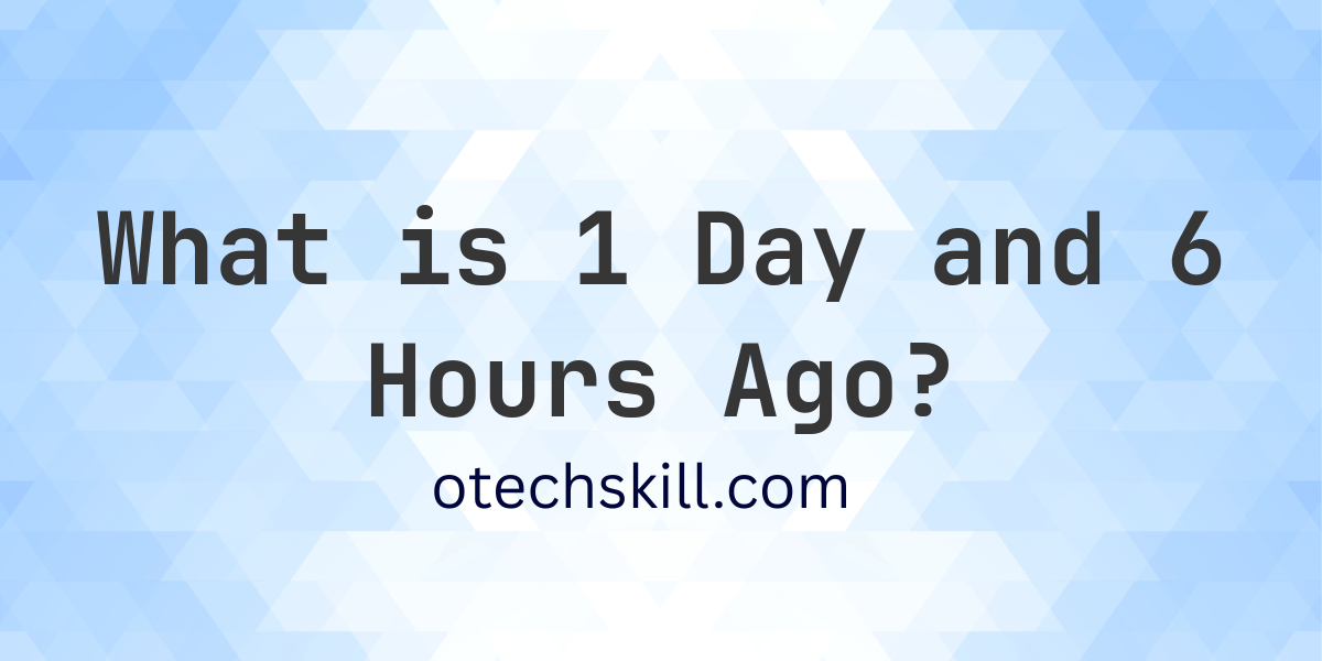 what time was it 6 hours ago